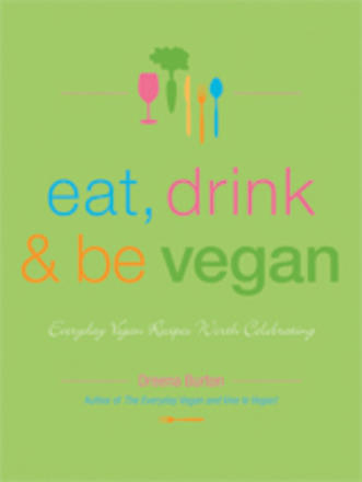 Eat, Drink &amp; Be Vegan - Everyday Vegan Recipes Worth Celebrating