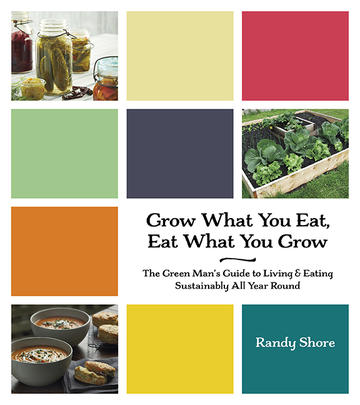 Grow What You Eat, Eat What You Grow - The Green Man's Guide to Living &amp; Eating Sustainably All Year Round
