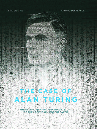 The Case of Alan Turing - The Extraordinary and Tragic Story of the Legendary Codebreaker
