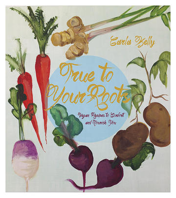 True to Your Roots - Vegan Recipes to Comfort and Nourish You