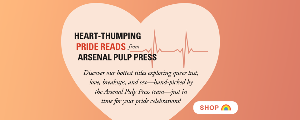 Heart-thumping pride reads from Arsenal Pulp Press. Discover our hottest titles exploring queer lust, love, breakups, and sex—hand-picked by the Arsenal Pulp Press team—just in time for your pride celebrations! Shop.